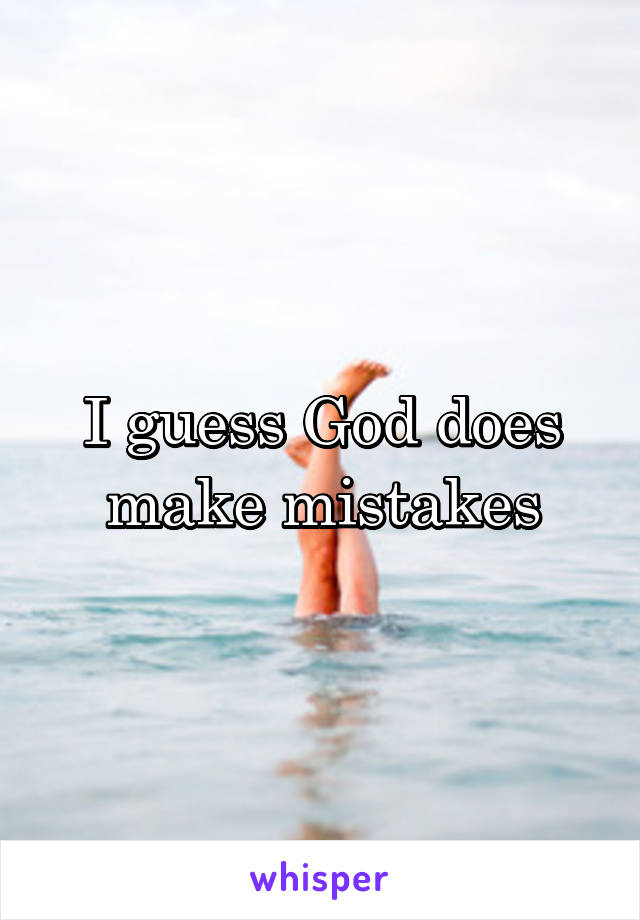 I guess God does make mistakes