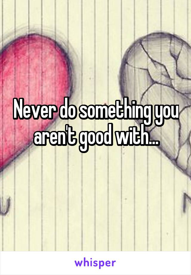 Never do something you aren't good with...
