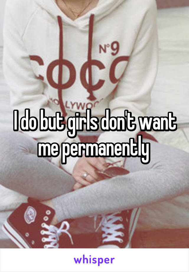 I do but girls don't want me permanently 