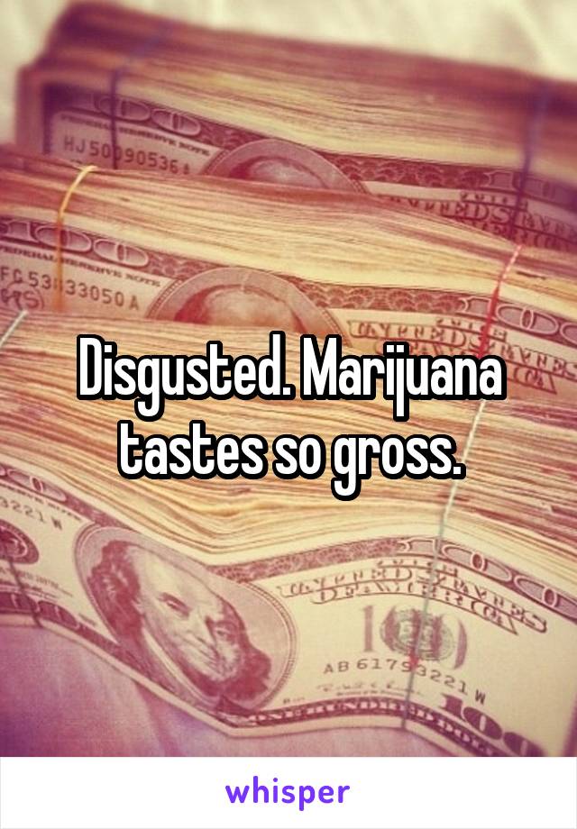 Disgusted. Marijuana tastes so gross.