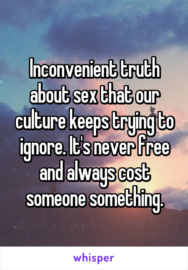 Inconvenient truth about sex that our culture keeps trying to ignore. It's never free and always cost someone something.