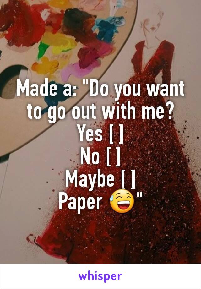 Made a: "Do you want to go out with me?
Yes [ ]
No [ ]
Maybe [ ]
Paper 😅"