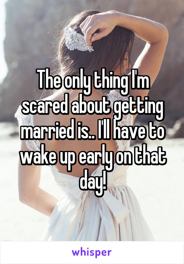 The only thing I'm scared about getting married is.. I'll have to wake up early on that day!