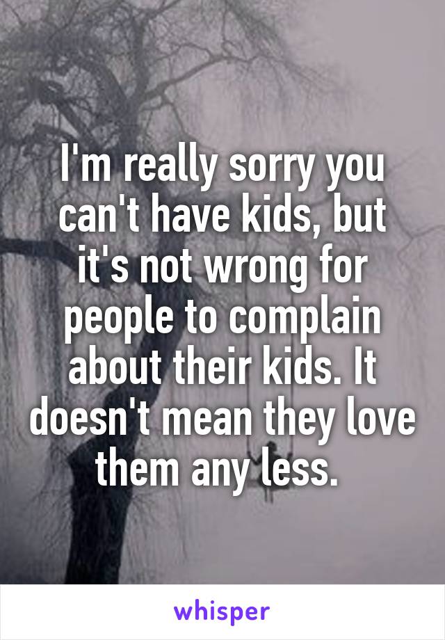 I'm really sorry you can't have kids, but it's not wrong for people to complain about their kids. It doesn't mean they love them any less. 