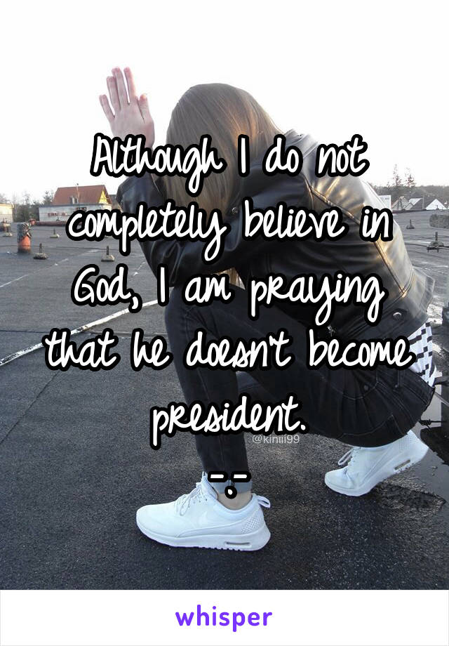 Although I do not completely believe in God, I am praying that he doesn't become president.
-.-