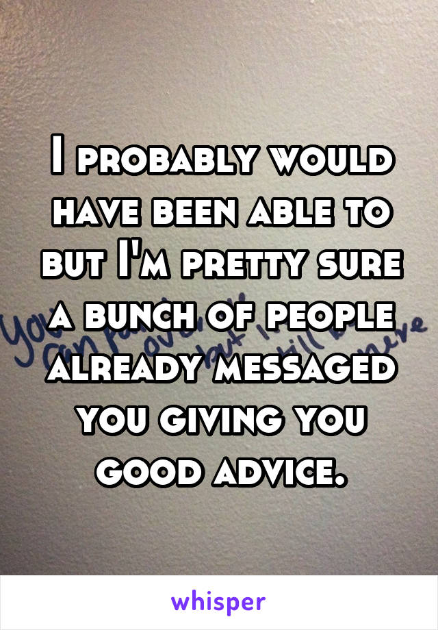 I probably would have been able to but I'm pretty sure a bunch of people already messaged you giving you good advice.