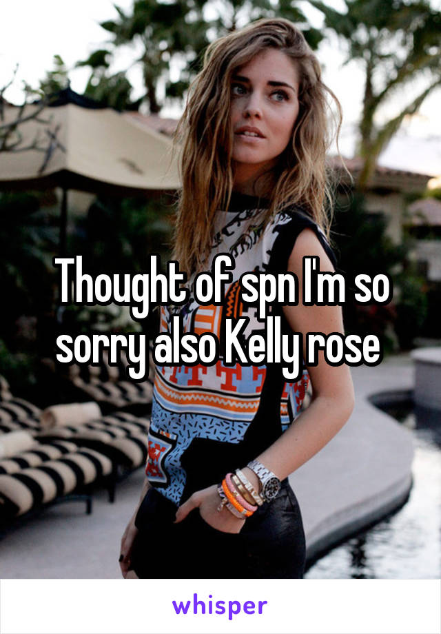 Thought of spn I'm so sorry also Kelly rose 