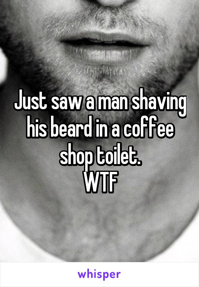 Just saw a man shaving his beard in a coffee shop toilet.
WTF
