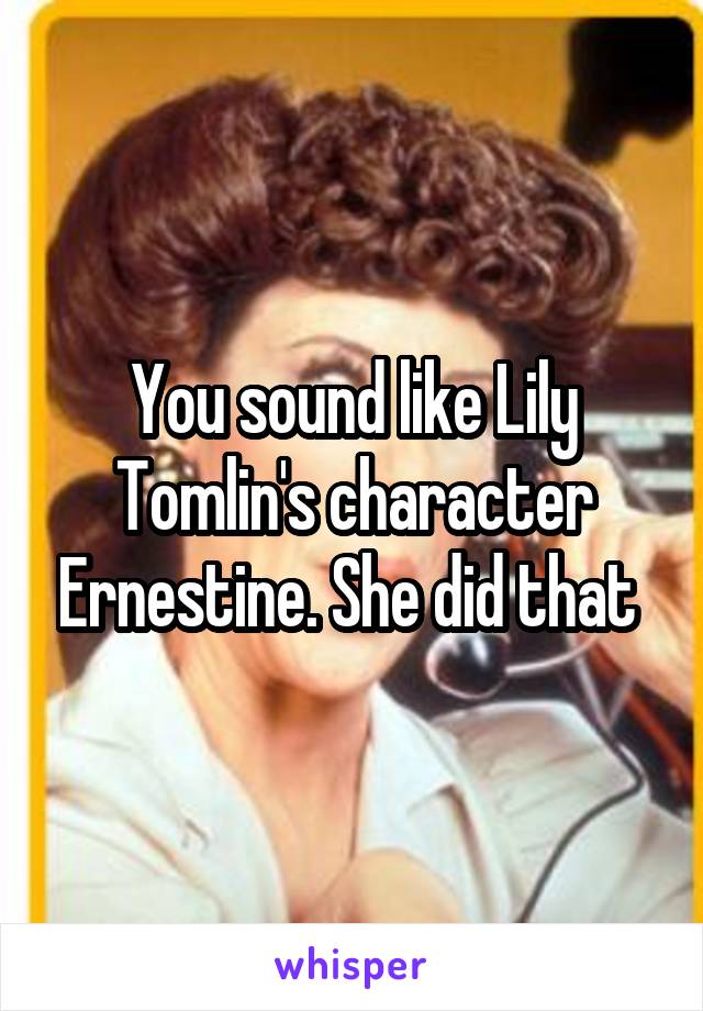 You sound like Lily Tomlin's character Ernestine. She did that 