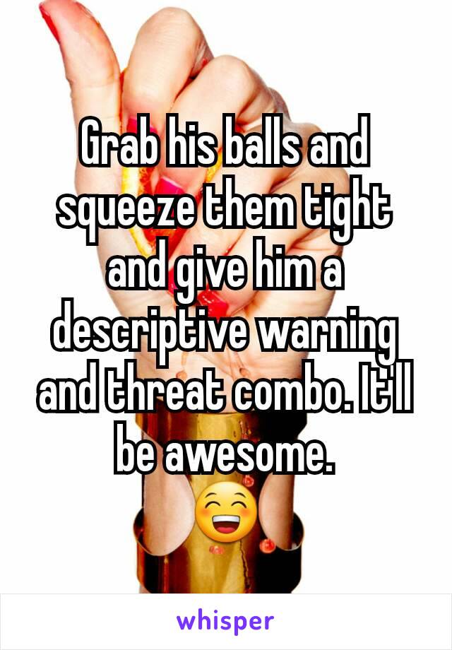 Grab his balls and squeeze them tight and give him a descriptive warning and threat combo. It'll be awesome.
😁