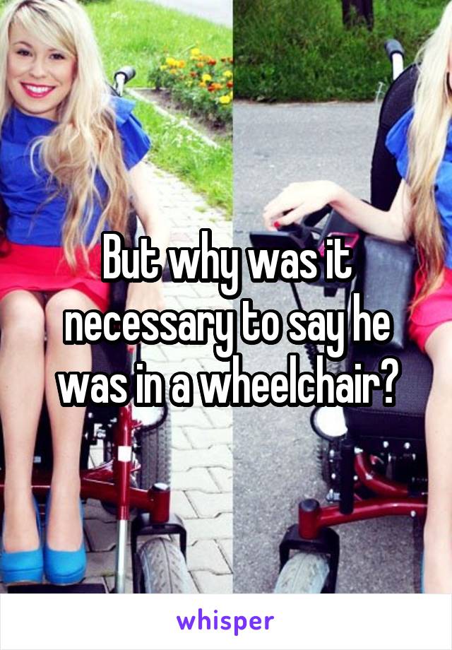 But why was it necessary to say he was in a wheelchair?