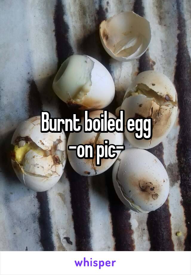 Burnt boiled egg
-on pic-