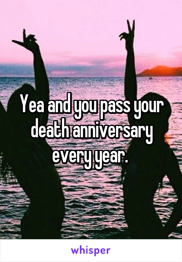 Yea and you pass your death anniversary every year. 