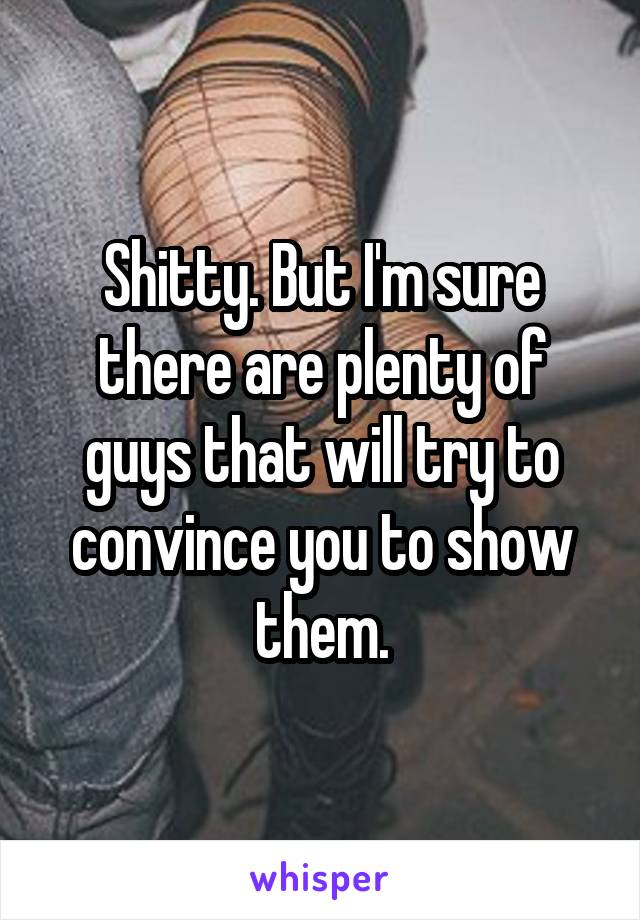 Shitty. But I'm sure there are plenty of guys that will try to convince you to show them.