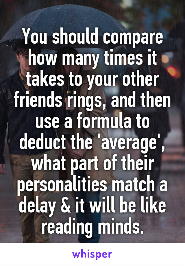 You should compare how many times it takes to your other friends rings, and then use a formula to deduct the 'average', what part of their personalities match a delay & it will be like reading minds.