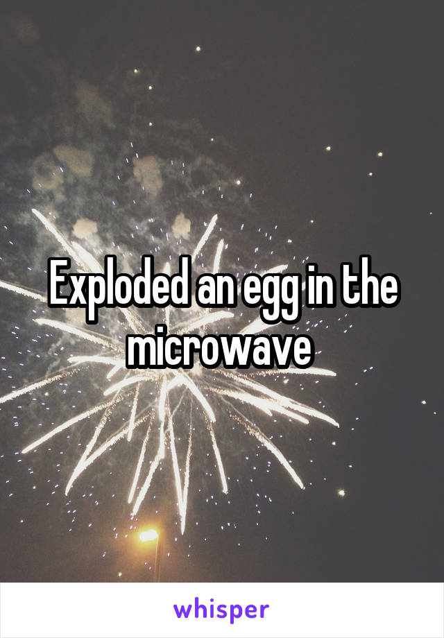 Exploded an egg in the microwave 