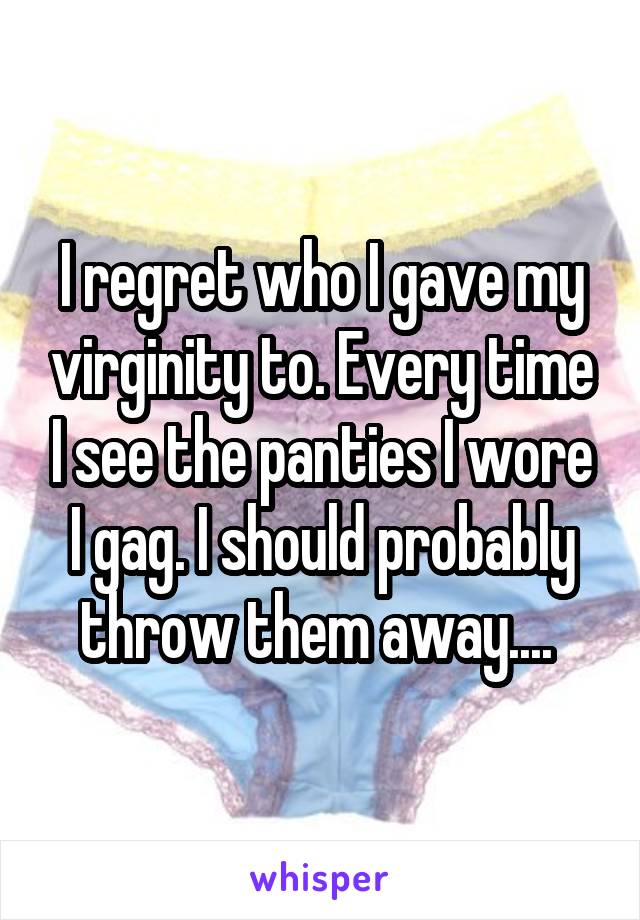 I regret who I gave my virginity to. Every time I see the panties I wore I gag. I should probably throw them away.... 