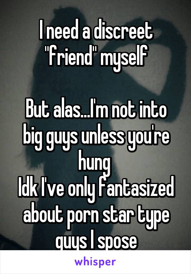 I need a discreet "friend" myself

But alas...I'm not into big guys unless you're hung 
Idk I've only fantasized about porn star type guys I spose