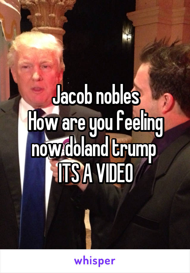 Jacob nobles
How are you feeling now doland trump 
ITS A VIDEO