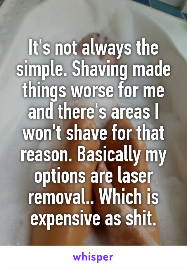 It's not always the simple. Shaving made things worse for me and there's areas I won't shave for that reason. Basically my options are laser removal.. Which is expensive as shit.