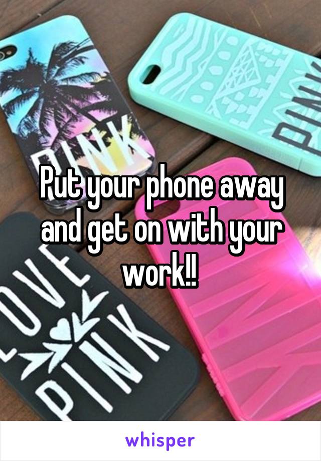 Put your phone away and get on with your work!! 