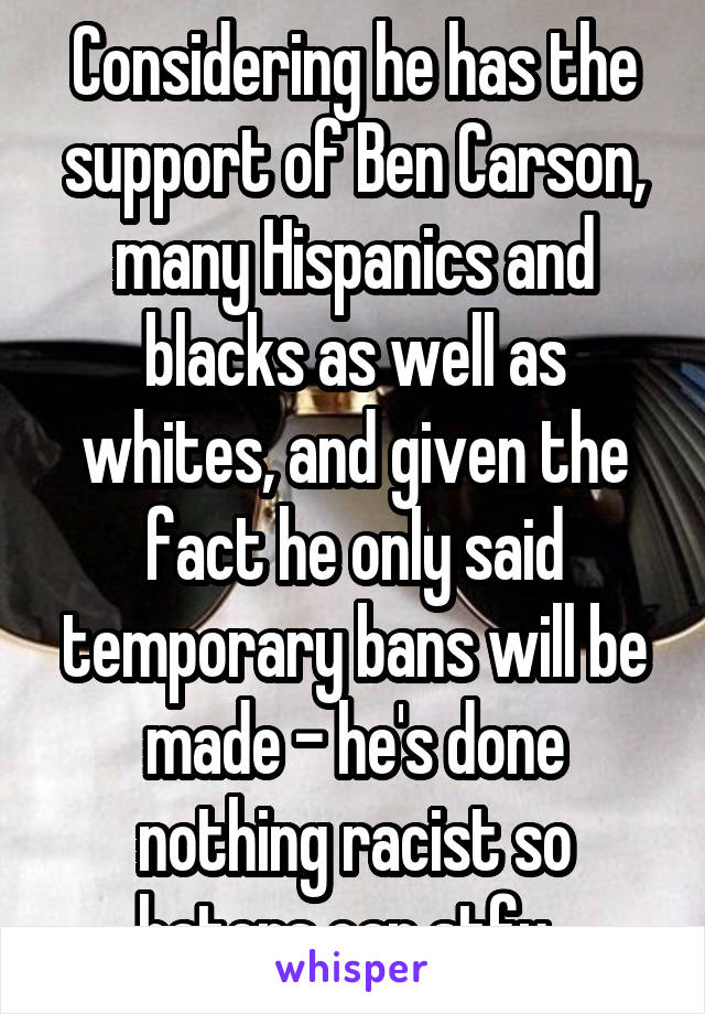 Considering he has the support of Ben Carson, many Hispanics and blacks as well as whites, and given the fact he only said temporary bans will be made - he's done nothing racist so haters can stfu. 