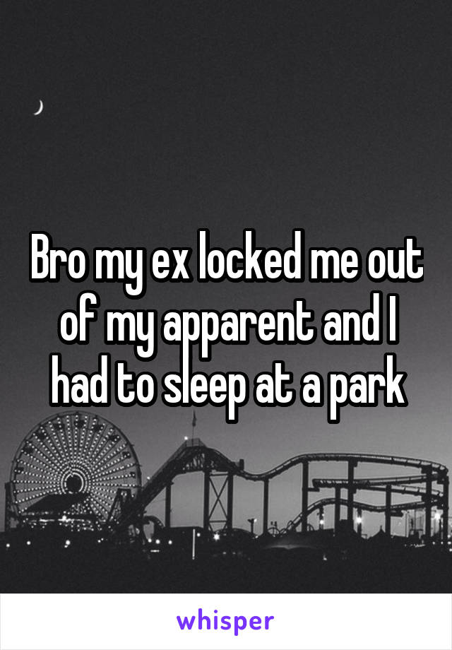 Bro my ex locked me out of my apparent and I had to sleep at a park