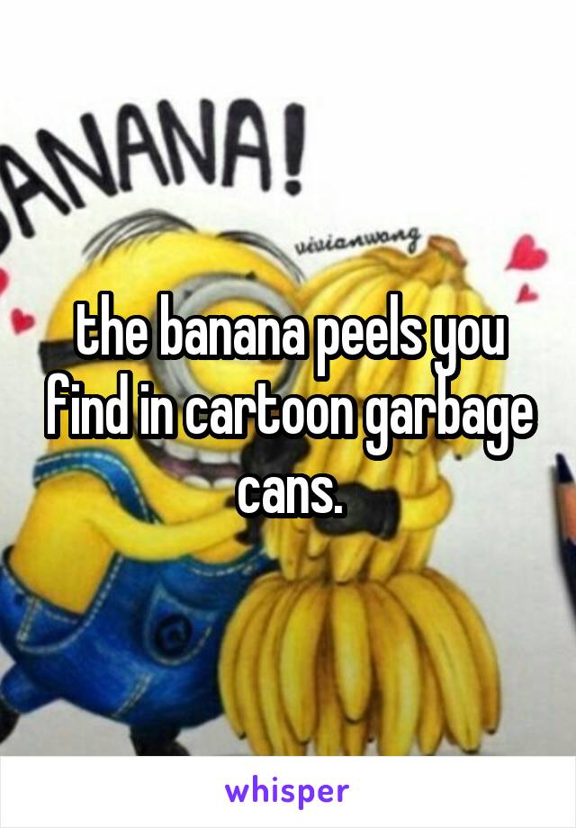 the banana peels you find in cartoon garbage cans.