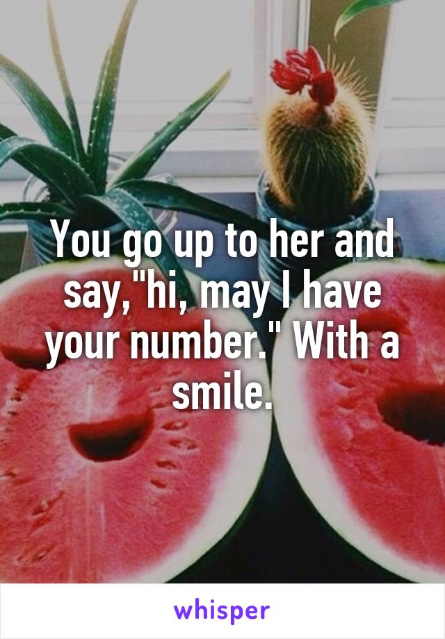 You go up to her and say,"hi, may I have your number." With a smile.