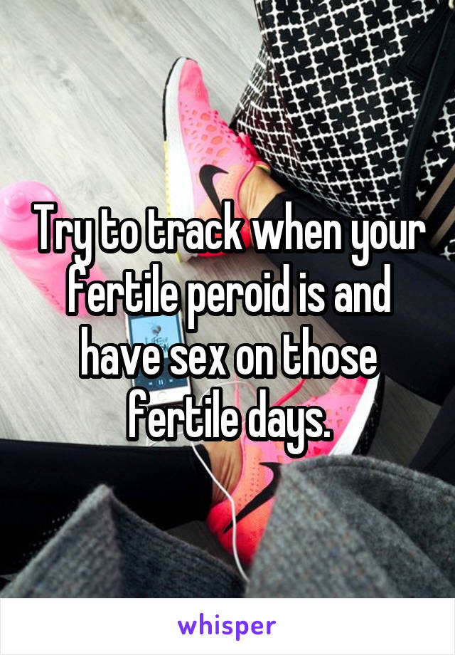 Try to track when your fertile peroid is and have sex on those fertile days.