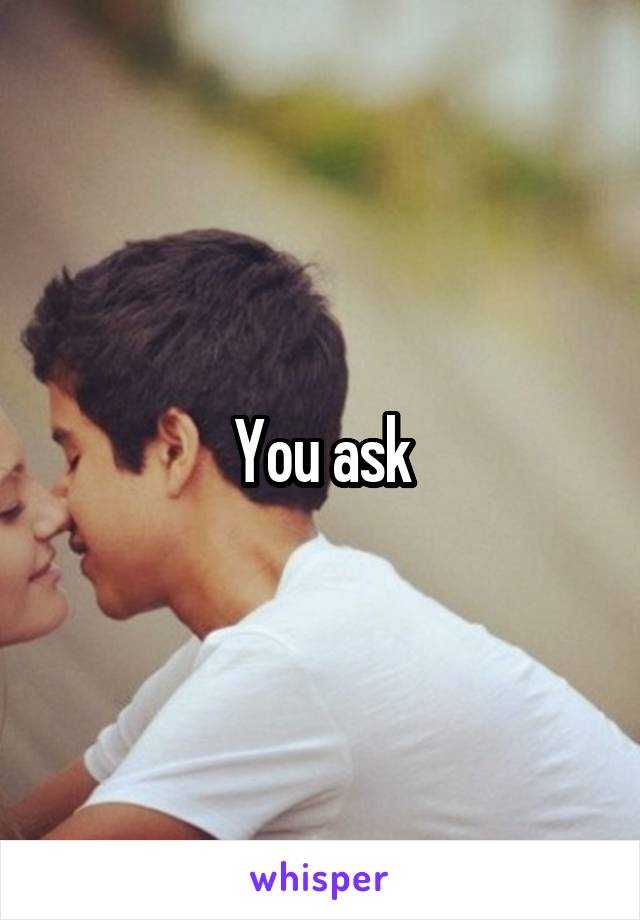 You ask