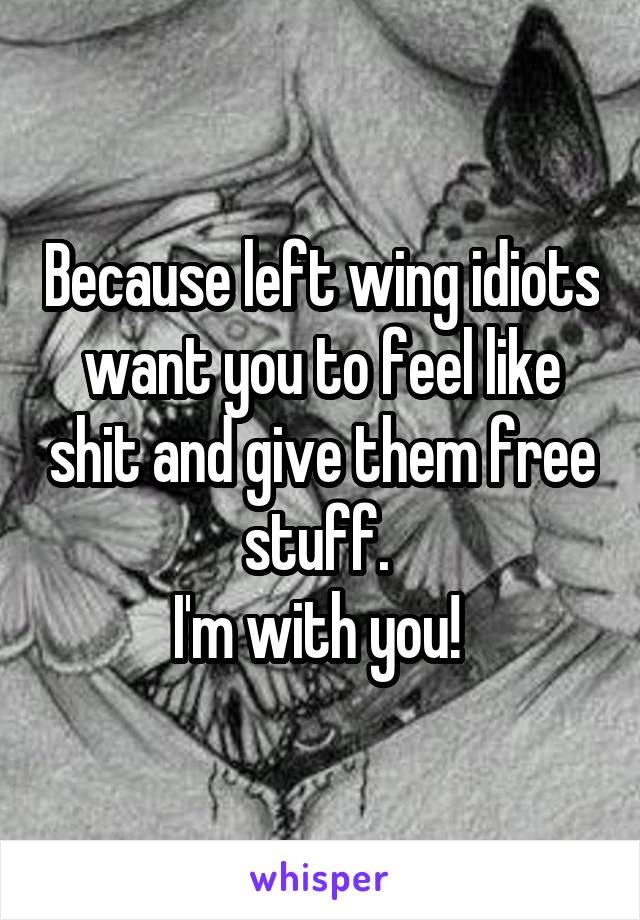 Because left wing idiots want you to feel like shit and give them free stuff. 
I'm with you! 