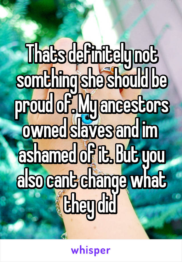 Thats definitely not somthing she should be proud of. My ancestors owned slaves and im  ashamed of it. But you also cant change what they did 