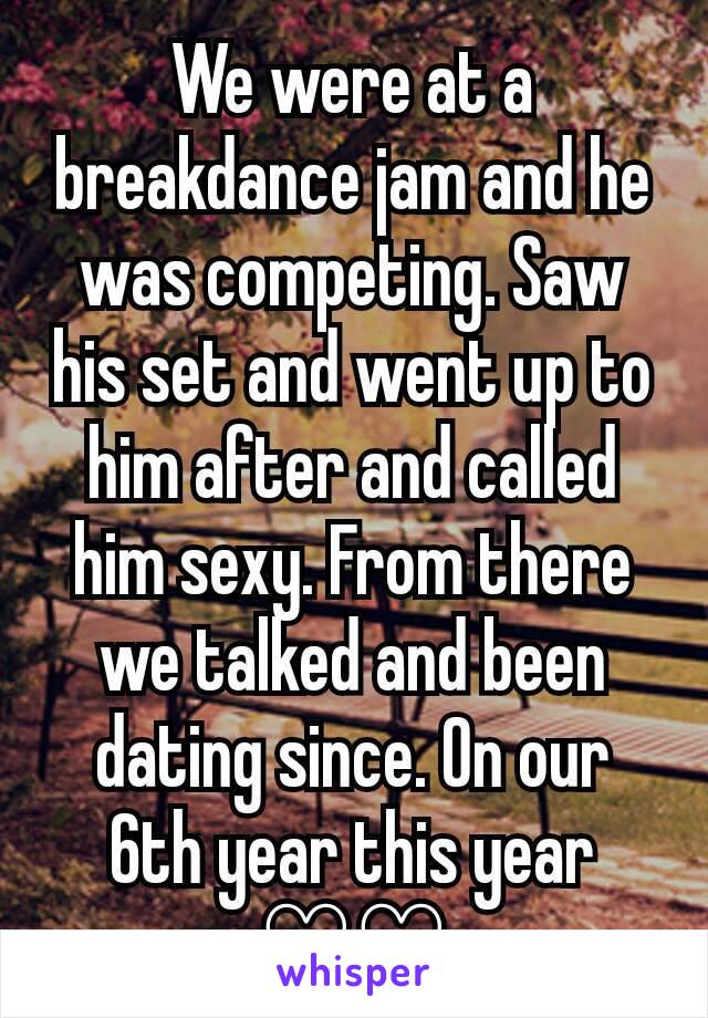 We were at a breakdance jam and he was competing. Saw his set and went up to him after and called him sexy. From there we talked and been dating since. On our 6th year this year ♡♡