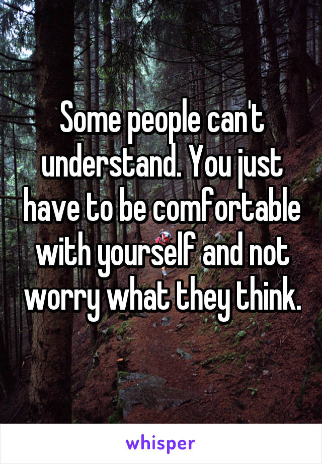 Some people can't understand. You just have to be comfortable with yourself and not worry what they think. 