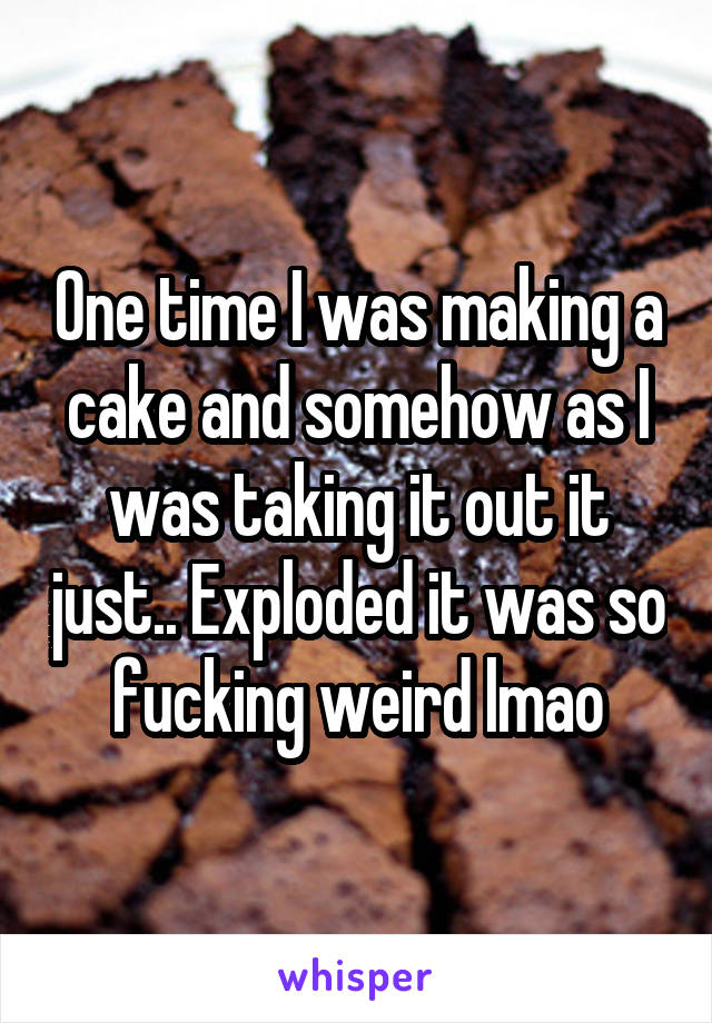 One time I was making a cake and somehow as I was taking it out it just.. Exploded it was so fucking weird lmao