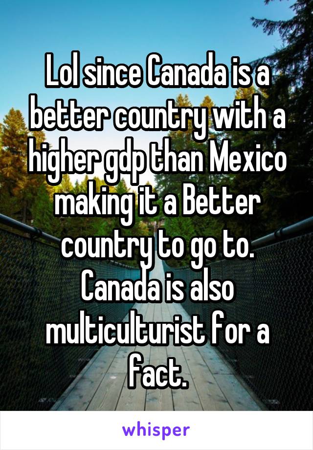 Lol since Canada is a better country with a higher gdp than Mexico making it a Better country to go to. Canada is also multiculturist for a fact.