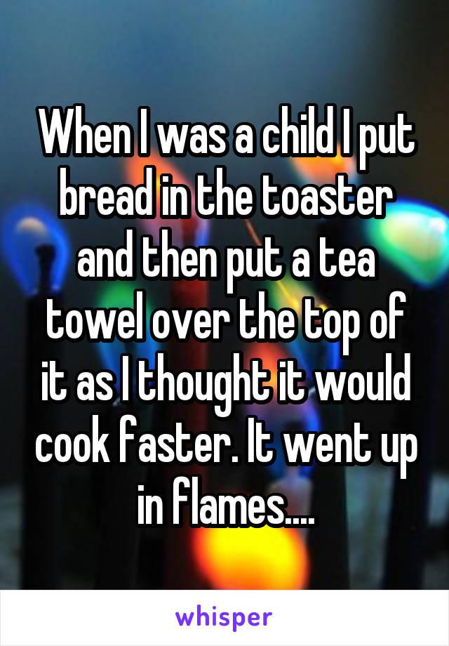 When I was a child I put bread in the toaster and then put a tea towel over the top of it as I thought it would cook faster. It went up in flames....