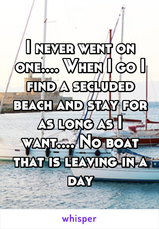 I never went on one.... When I go I find a secluded beach and stay for as long as I want.... No boat that is leaving in a day