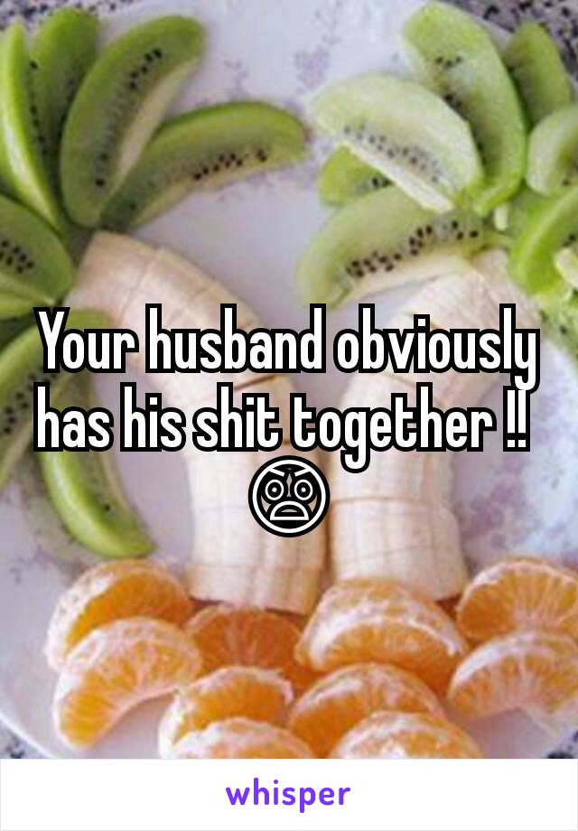Your husband obviously has his shit together !! 
😲