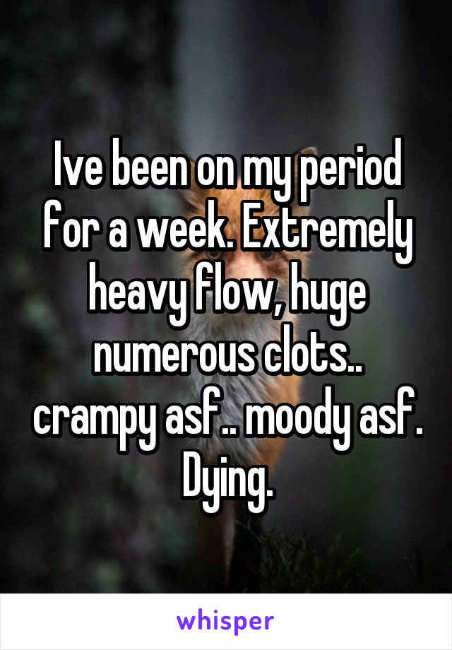 Ive been on my period for a week. Extremely heavy flow, huge numerous clots.. crampy asf.. moody asf. Dying.