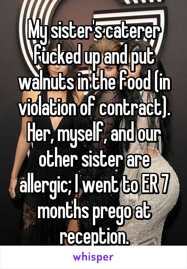 My sister's caterer fucked up and put walnuts in the food (in violation of contract). Her, myself, and our other sister are allergic; I went to ER 7 months prego at reception.