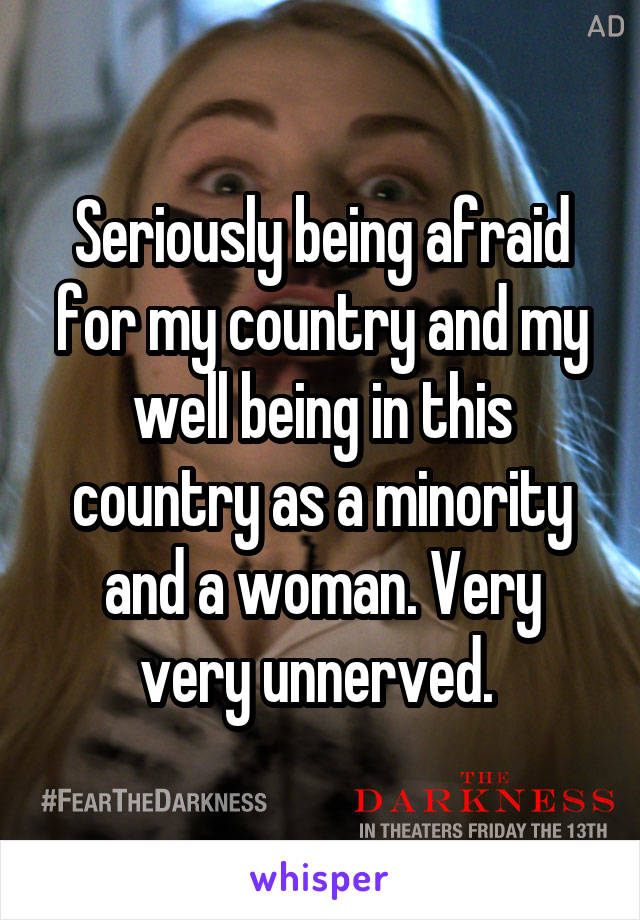 Seriously being afraid for my country and my well being in this country as a minority and a woman. Very very unnerved. 
