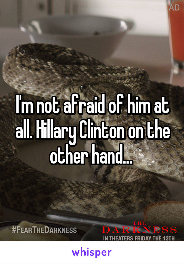 I'm not afraid of him at all. Hillary Clinton on the other hand... 