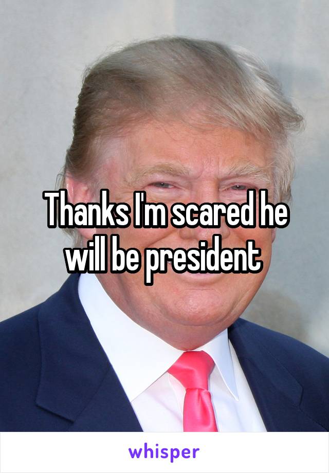 Thanks I'm scared he will be president 