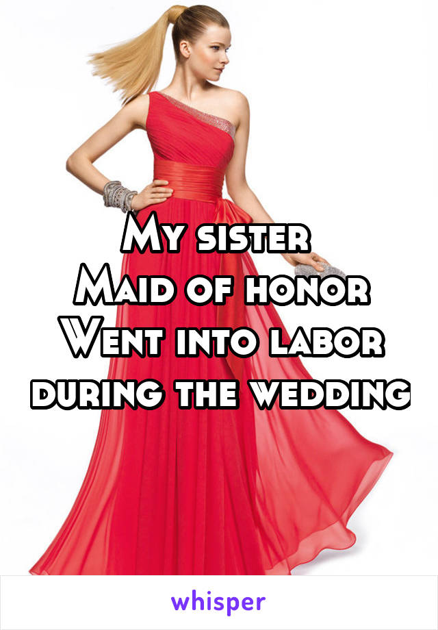 My sister 
Maid of honor
Went into labor during the wedding