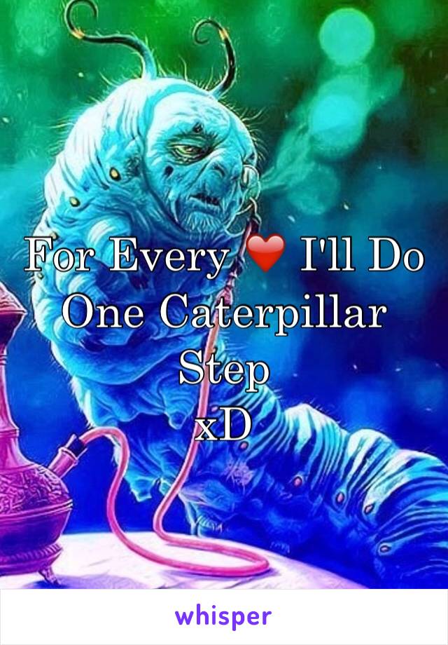 For Every ❤️ I'll Do One Caterpillar Step
xD