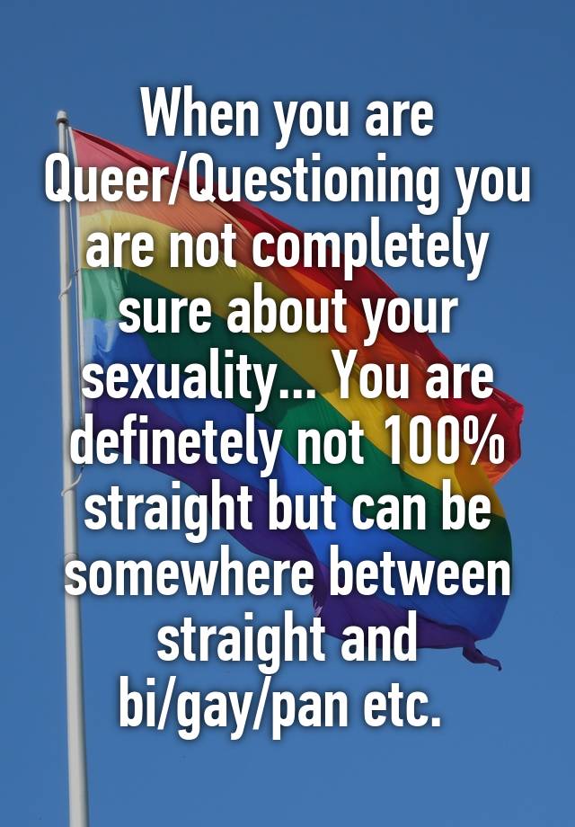 When you are Queer/Questioning you are not completely sure about your ...