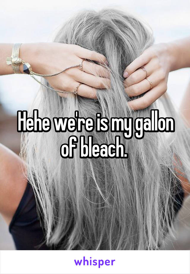Hehe we're is my gallon of bleach. 
