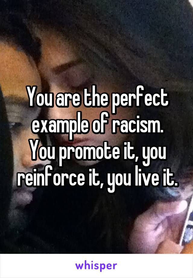 You are the perfect example of racism.
You promote it, you reinforce it, you live it.